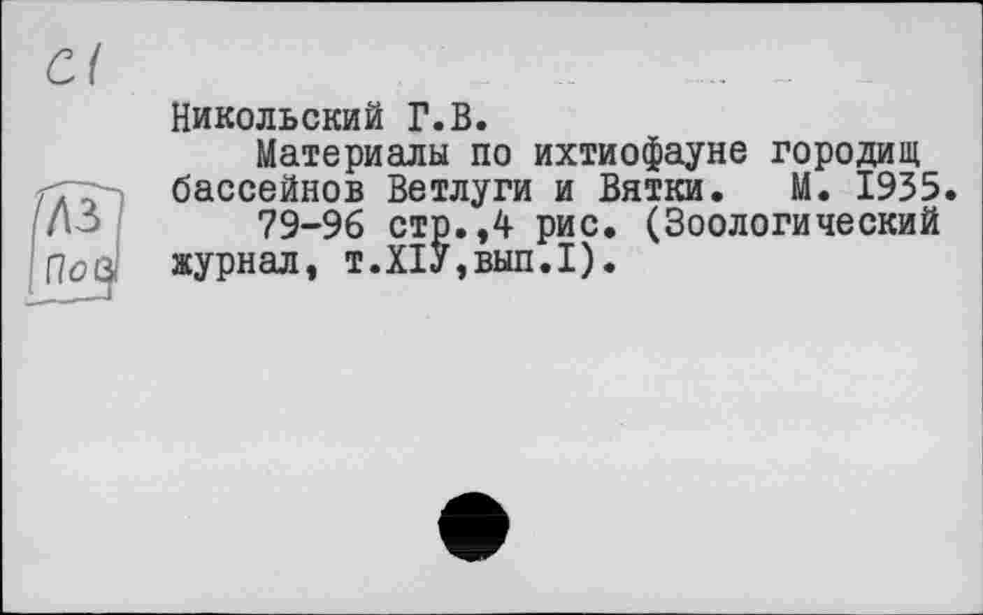 ﻿Никольский Г.В.
Материалы по ихтиофауне городищ бассейнов Ветлуги и Вятки. М. 1935.
79-96 стр.,4 рис. (Зоологический журнал, т.Х1У,вып.1).